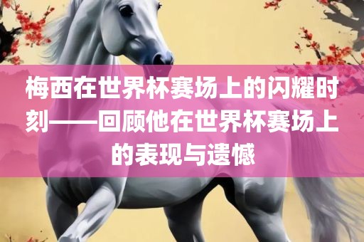 梅西在世界杯赛场上的闪耀时刻——回顾他在世界杯赛场上的表现与遗憾