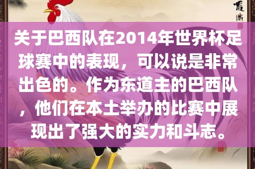 关于巴西队在2014年世界杯足球赛中的表现，可以说是非常出色的。作为东道主的巴西队，他们在本土举办的比赛中展现出了强大的实力和斗志。