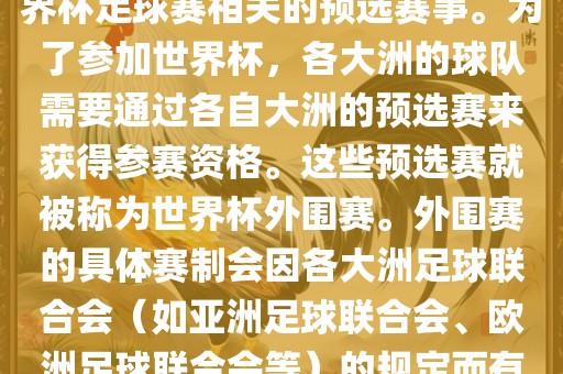 世界杯外围赛通常指的是与世界杯足球赛相关的预选赛事。为了参加世界杯，各大洲的球队需要通过各自大洲的预选赛来获得参赛资格。这些预选赛就被称为世界杯外围赛。外围赛的具体赛制会因各大洲足球联合会（如亚洲足球联合会、欧洲足球联合会等）的规定而有所不同。