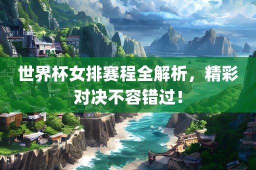 世界杯女排赛程全解析，精彩对决不容错过！