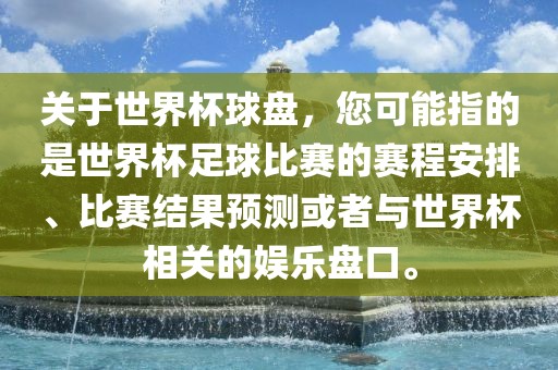 关于世界杯球盘，您可能指的是世界杯足球比赛的赛程安排、比赛结果预测或者与世界杯相关的娱乐盘口。