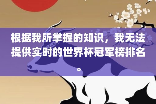 根据我所掌握的知识，我无法提供实时的世界杯冠军榜排名。