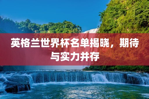 英格兰世界杯名单揭晓，期待与实力并存