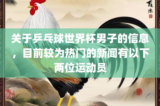 关于乒乓球世界杯男子的信息，目前较为热门的新闻有以下两位运动员