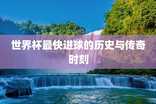 世界杯最快进球的历史与传奇时刻洪湖市顺升工程机械租赁有限公司