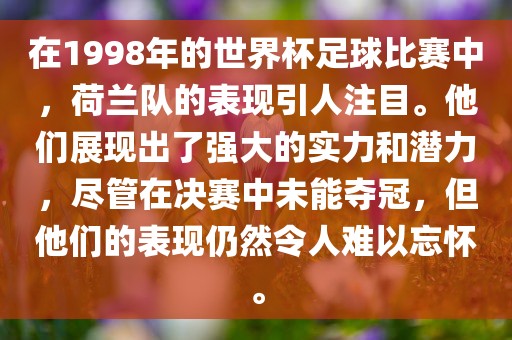 在1998年的世界杯足球比洪湖市顺升工程机械租赁有限公司赛中，荷兰队的表现引人注目。他们展现出了强大的实力和潜力，尽管在决赛中未能夺冠，但他们的表现仍然令人难以忘怀。