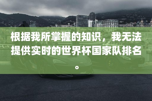 根据我所掌握的知识，我无法提供实时的世界杯国家队排名。洪湖市顺升工程机械租赁有限公司