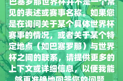 巴塞罗那世界杯并不是一个常见的表述或赛事名称。如果您是在询问关于某个具体世界杯赛事的情况，或者关于某个特定地点（如巴塞罗那）与世界杯之间的联系，请提供更多的上下文或详细信息，以便我能够更准确地回答您的问题。洪湖市顺升工程机械租赁有限公司