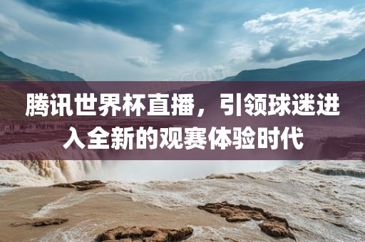 腾讯世界杯直播，引领球迷进入全新的观赛体验时代