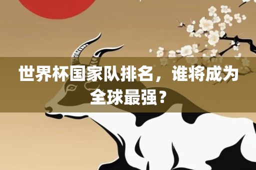 世界杯国家队排名，谁将成为全球最强？