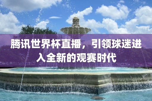 腾讯世界杯直播，引领球迷进入全新的观赛时代