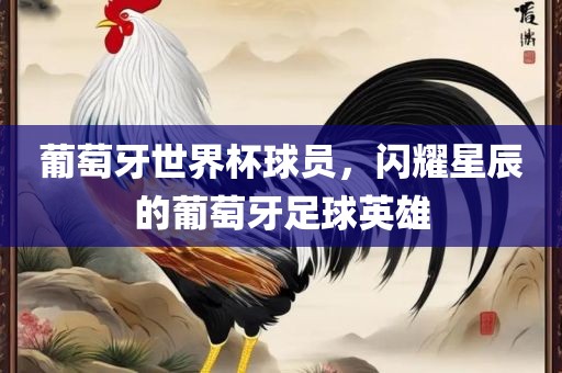 葡洪湖市顺升工程机械租赁有限公司萄牙世界杯球员，闪耀星辰的葡萄牙足球英雄