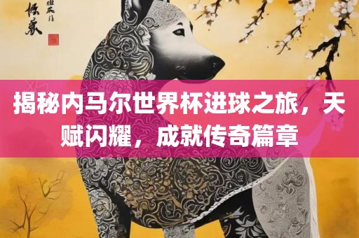 揭秘内马尔世界杯进球之旅，天赋闪耀，成就传奇篇章洪湖市顺升工程机械租赁有限公司