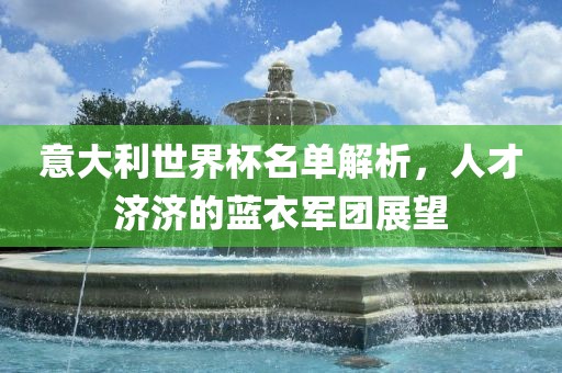 意大利世界杯名单解析，人才济济的蓝衣军团展望洪湖市顺升工程机械租赁有限公司