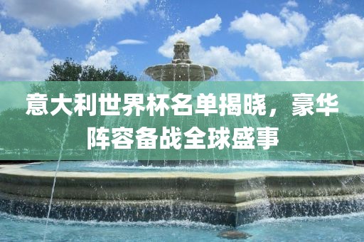 意大利世界杯名单揭晓，豪华阵容备战全球盛事