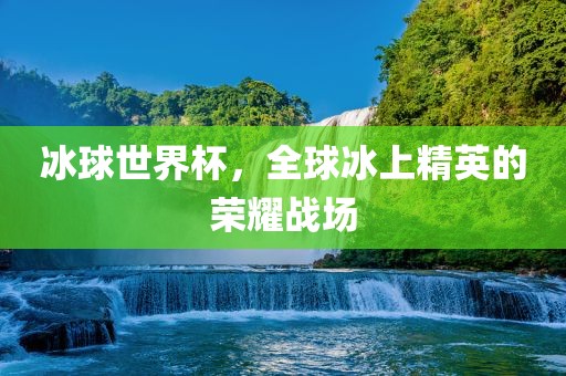 冰球世界杯，全球冰上精英的荣耀战场