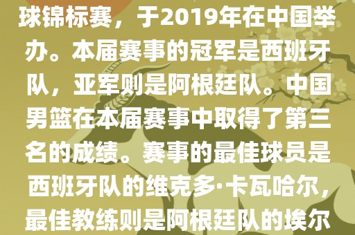 2019年国际篮联篮球世界杯（英语，2019 FIBA Basketball World Cup）是最高水平的国家篮球赛事，原名为世界篮球锦标赛，于2019年在中国举办。本届赛事的冠军是西班牙队，亚军则是阿根廷队。中国男篮在本届赛事中取得了第三名的成绩。赛事的最佳球员是西班牙队的维克多·卡瓦哈尔，最佳教练则是阿根廷队的埃尔南多·贝拉斯科。此外，本届赛事还创造了多项纪录，例如观众人数超过全球电视观众人数等。洪湖市顺升工程机械租赁有限公司