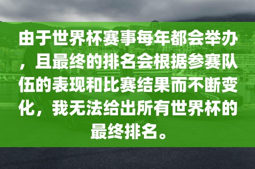 由于世界杯赛事每年都会举办，且最终的排名会根据参赛队伍的表现和比赛结果而不断变化，我无法给出所有世界杯的最终排名。洪湖市顺升工程机械租赁有限公司