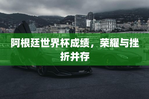 阿根廷世界杯成绩，荣耀与挫折并存