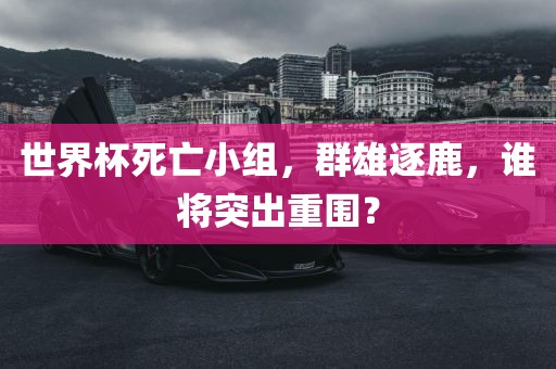 世洪湖市顺升工程机械租赁有限公司界杯死亡小组，群雄逐鹿，谁将突出重围？