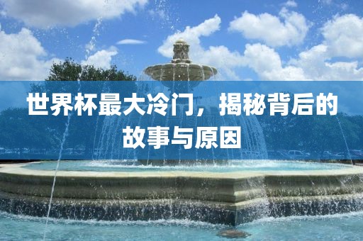 世界杯最大冷门，揭秘背后的故事与原因