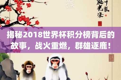 揭秘2018世界杯积分榜背后的故事，战火重燃，群雄逐鹿！洪湖市顺升工程机械租赁有限公司