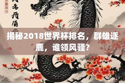 揭秘2018世界杯排名，群雄逐鹿，谁领风骚？洪湖市顺升工程机械租赁有限公司