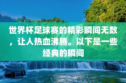 世界杯足球赛的精彩瞬间无数，让人热血沸腾。以下是一些经典的瞬间洪湖市顺升工程机械租赁有限公司