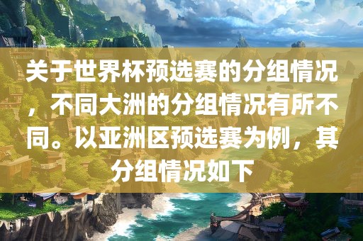 关于世界杯预选赛的分组情况，不同大洲的分组情况有所不同。以亚洲区预选赛为例，其分组情况如下洪湖市顺升工程机械租赁有限公司