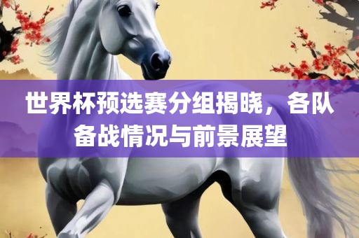 世界杯预选赛分组揭晓，各队备战情况与前景展望洪湖市顺升工程机械租赁有限公司