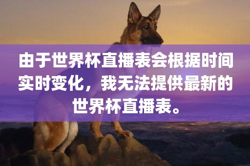 由于世界杯直播表会根据时间实时洪湖市顺升工程机械租赁有限公司变化，我无法提供最新的世界杯直播表。