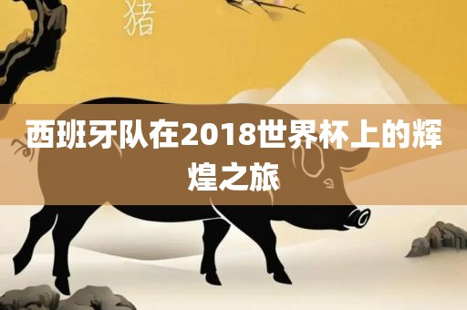 西班牙队在2018世界杯上的辉煌之旅