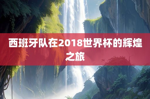 西班牙队在2018世界杯的辉煌之旅