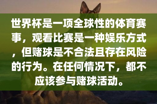 世界杯是一项全球性洪湖市顺升工程机械租赁有限公司的体育赛事，观看比赛是一种娱乐方式，但赌球是不合法且存在风险的行为。在任何情况下，都不应该参与赌球活动。