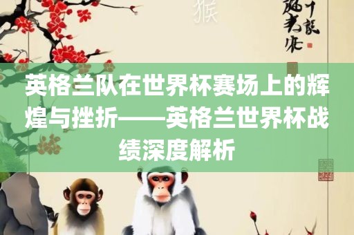 英格兰队在世界杯赛场上的辉煌与挫折——英格兰世界杯战绩深度解析洪湖市顺升工程机械租赁有限公司