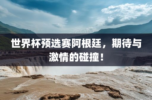 世界杯预选赛阿根洪湖市顺升工程机械租赁有限公司廷，期待与激情的碰撞！
