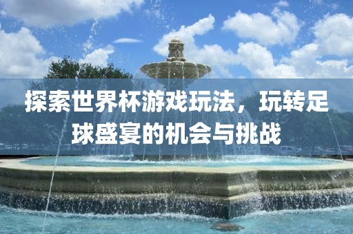 探索世界杯游戏玩法，玩转足球盛宴的机会与挑战
