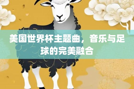 美国世界杯主题曲，音乐与足球的完美融合洪湖市顺升工程机械租赁有限公司