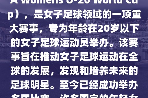 U-20女足世界杯，也被称为国际足联女子U-20世界杯（FIFA Womens U-20 World Cup），是女子足球领域的一项重大赛事，专为年龄在20岁以下的女子足球运动员举办。该赛事旨在推动女子足球运动在全球的发展，发现和培养未来的足球明星。至今已经成功举办多届比赛，许多国家的年轻女足运动员通过这一赛事获得了国际认可和赞誉。