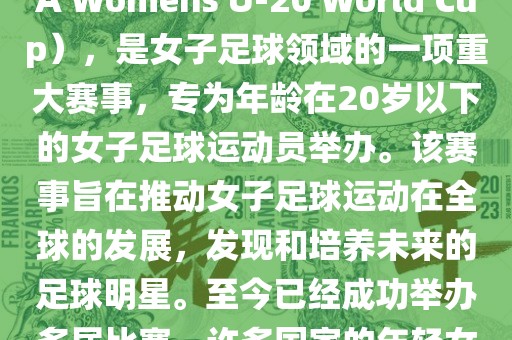 U-20女足世界杯，也被称为国际足联女子U-20世界杯（FIFA Womens U-20 World Cup），是女子足球领域的一项重大赛事，专为年龄在20岁以下的女子足球运动员举办。该赛事旨在推动女子足球运动在全球的发展，发现和培养未来的足球明星。至今已经成功举办多届比赛，许多国家的年轻女足运动员通过这一赛事获得了国际认可和赞誉。
