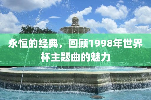 永恒的经典，回顾1998年世界杯主洪湖市顺升工程机械租赁有限公司题曲的魅力
