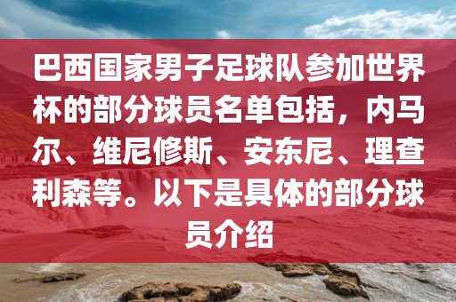 巴西国家男子足球队参加世界杯的部分球员名单包括，内马尔、维尼洪湖市顺升工程机械租赁有限公司修斯、安东尼、理查利森等。以下是具体的部分球员介绍