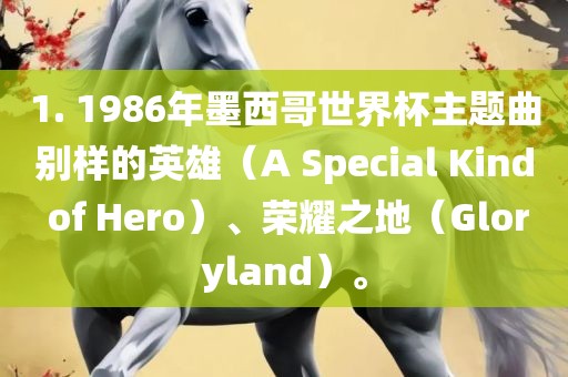 1. 1986年墨西哥世界杯主题曲别样的英雄（A Special Kind of Hero）、荣耀之地（Gloryland）。洪湖市顺升工程机械租赁有限公司