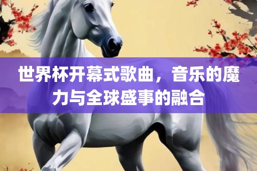 世界杯开幕式歌曲，音乐的魔力与全球盛事的融合