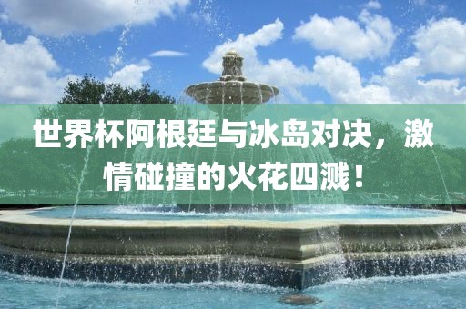 世界杯阿根廷与冰岛对决，激情碰撞的火花四溅！