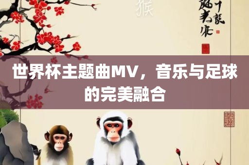 世界杯主题曲MV，音乐与足球的完美融合洪湖市顺升工程机械租赁有限公司