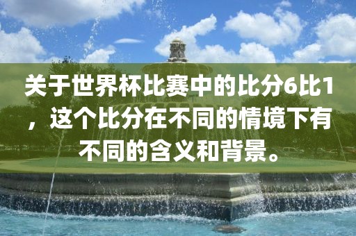 关于世界杯比赛中的比分6比1，这个比分在不同的情境下有不同的含义和背景。洪湖市顺升工程机械租赁有限公司
