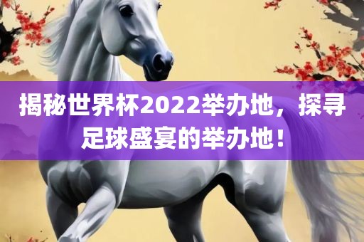 揭秘世界杯2022举办地，探寻足球盛宴的举办地！