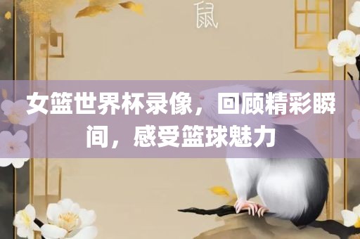 女篮世界杯录像，回顾精彩瞬间，感受篮球魅力