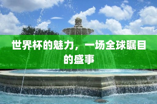 世界杯的魅力，一场全球瞩目的盛事洪湖市顺升工程机械租赁有限公司